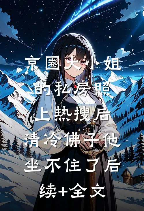 京圈大小姐的私房照上热搜后，清冷佛子他坐不住了后续+全文