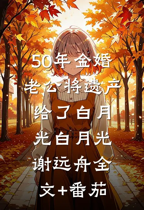 50年金婚，老公将遗产给了白月光白月光谢远舟全文+番茄