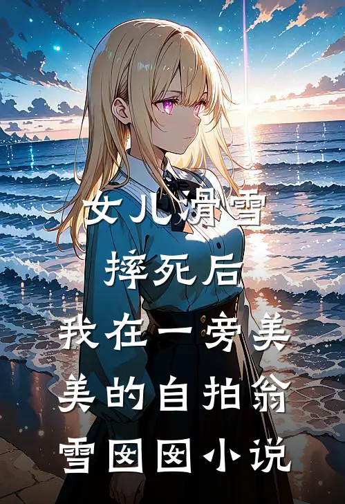 女儿滑雪摔死后，我在一旁美美的自拍翁雪囡囡小说
