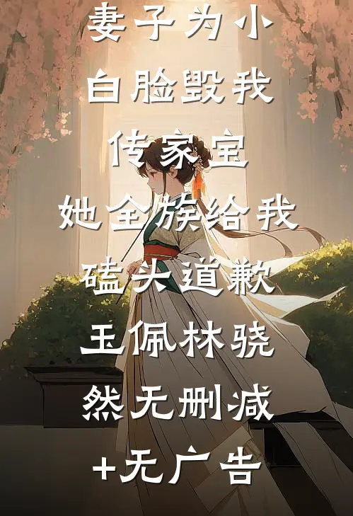 妻子为小白脸毁我传家宝，她全族给我磕头道歉玉佩林骁然无删减+无广告