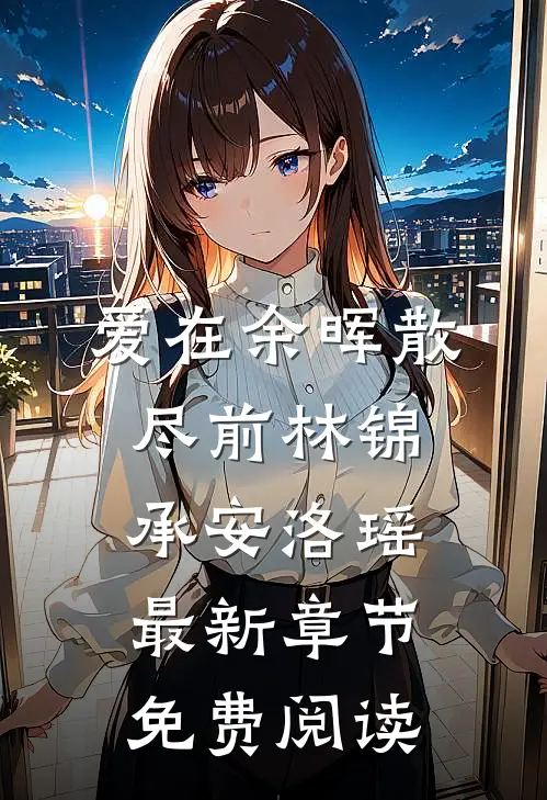 爱在余晖散尽前林锦承安洛瑶最新章节免费阅读