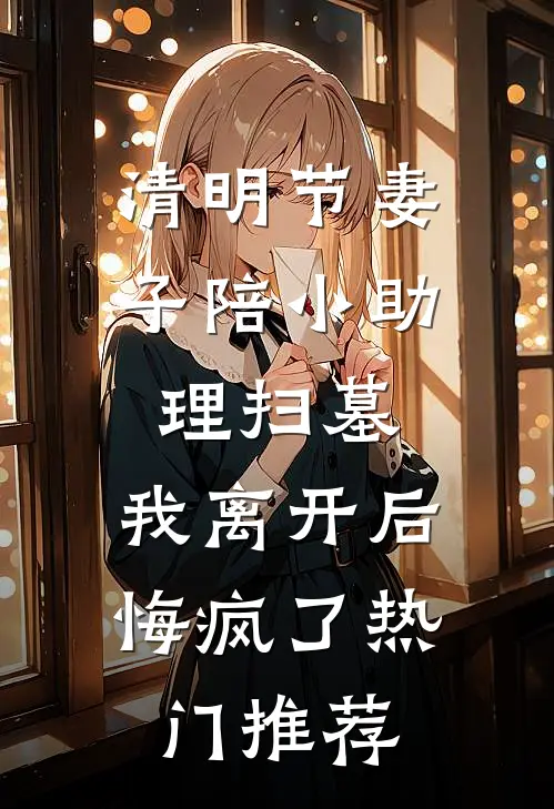 清明节妻子陪小助理扫墓，我离开后悔疯了热门推荐