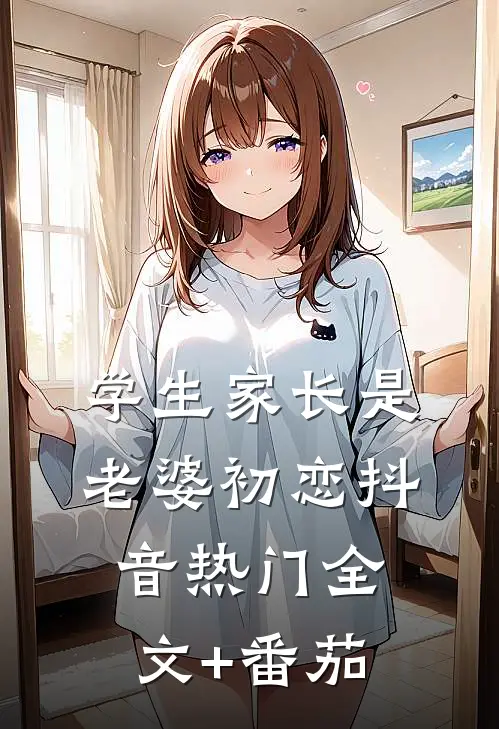 学生家长是老婆初恋抖音热门全文+番茄