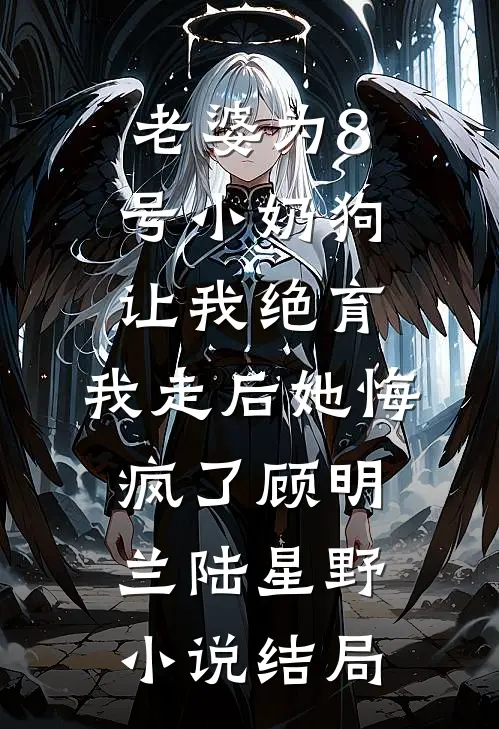 老婆为8号小奶狗让我绝育，我走后她悔疯了顾明兰陆星野小说结局