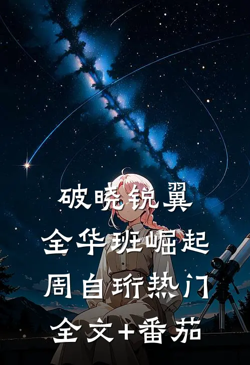 破晓锐翼：全华班崛起周自珩热门全文+番茄