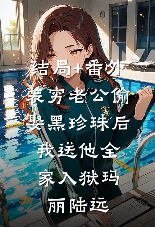 结局+番外装穷老公偷娶黑珍珠后，我送他全家入狱玛丽陆远