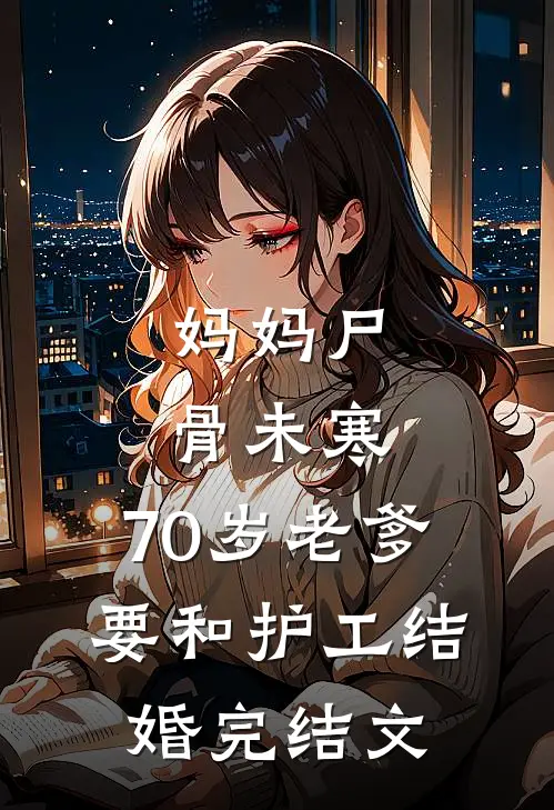 妈妈尸骨未寒，70岁老爹要和护工结婚完结文