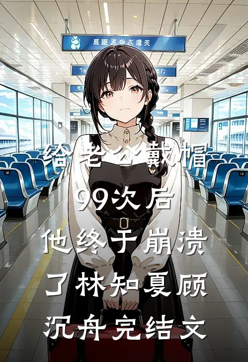 给老公戴帽99次后，他终于崩溃了林知夏顾沉舟完结文