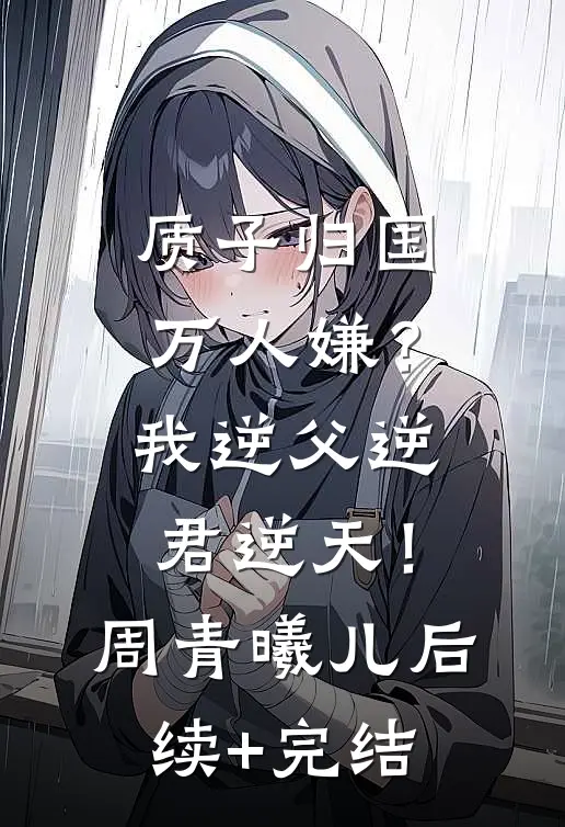 质子归国万人嫌？我逆父逆君逆天！周青曦儿后续+完结