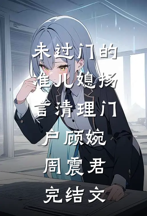 未过门的准儿媳扬言清理门户顾婉周震君完结文