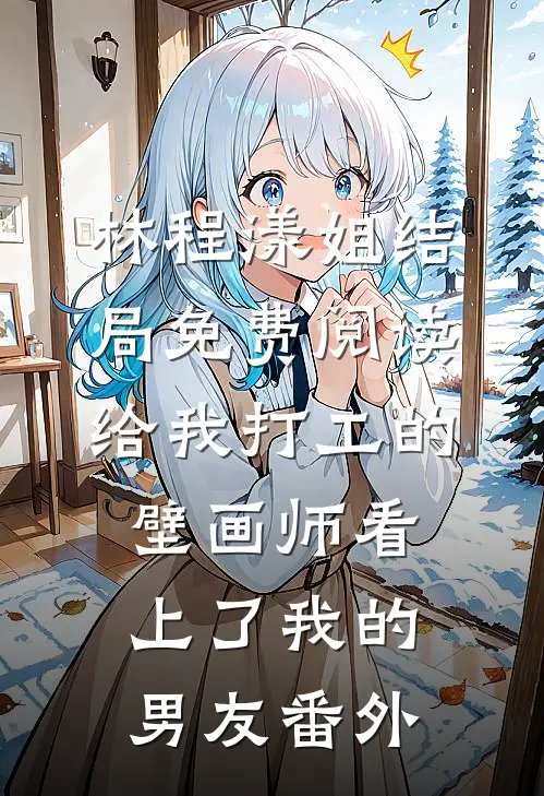 林程漾姐结局免费阅读给我打工的壁画师看上了我的男友番外