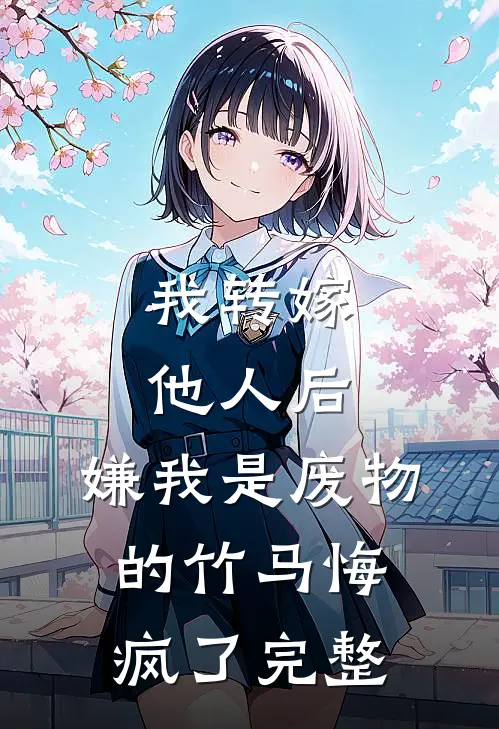 我转嫁他人后，嫌我是废物的竹马悔疯了完整