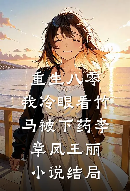 重生八零，我冷眼看竹马被下药李章凤王丽小说结局