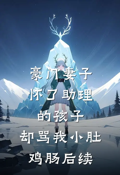 豪门妻子怀了助理的孩子，却骂我小肚鸡肠后续