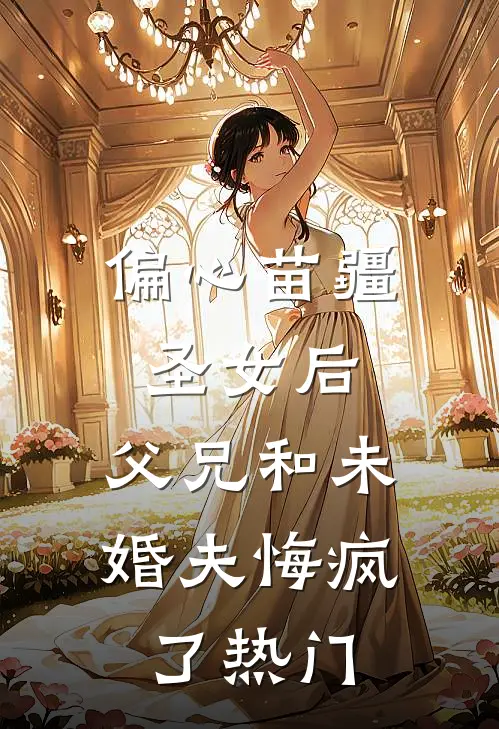 偏心苗疆圣女后，父兄和未婚夫悔疯了热门