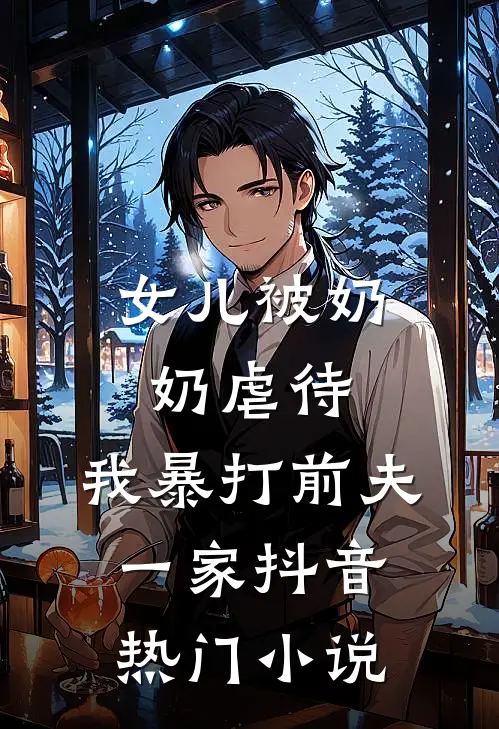 女儿被奶奶虐待，我暴打前夫一家抖音热门小说