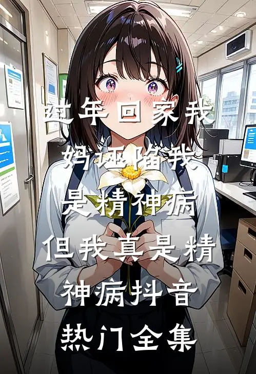 过年回家我妈诬陷我是精神病，但我真是精神病抖音热门 全集