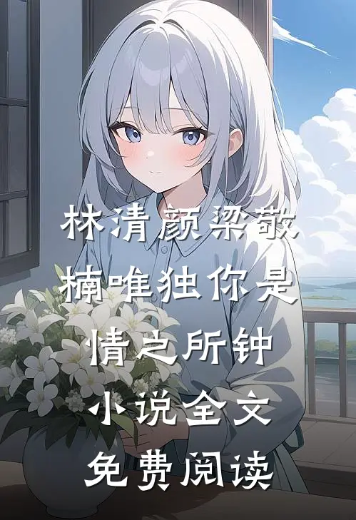 林清颜梁敬楠唯独你是情之所钟小说全文免费阅读