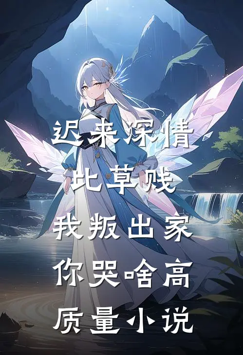迟来深情比草贱，我叛出家你哭啥高质量小说