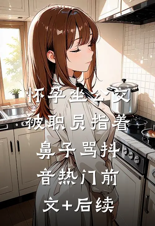 怀孕坐公交，被职员指着鼻子骂抖音热门前文+后续