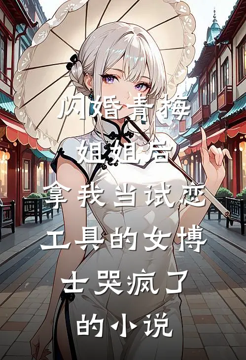 闪婚青梅姐姐后，拿我当试恋工具的女博士哭疯了。的小说