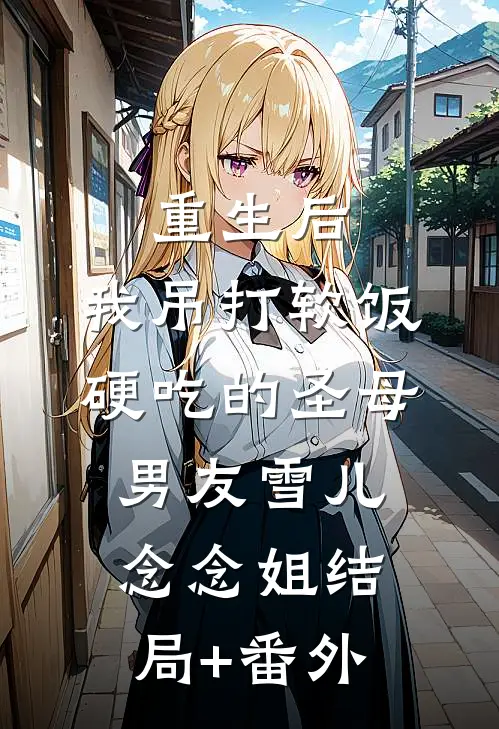 重生后，我吊打软饭硬吃的圣母男友雪儿念念姐结局+番外