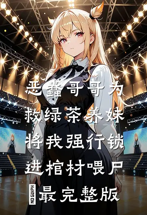 恶蠢哥哥为救绿茶养妹，将我强行锁进棺材喂尸蟞最完整版