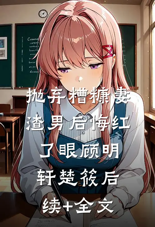 抛弃糟糠妻，渣男后悔红了眼顾明轩楚筱后续+全文
