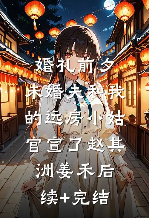 婚礼前夕，未婚夫和我的远房小姑官宣了赵其洲姜禾后续+完结