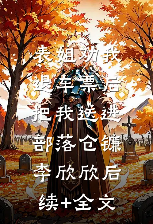 表姐劝我退车票后，把我送进部落仓镰李欣欣后续+全文