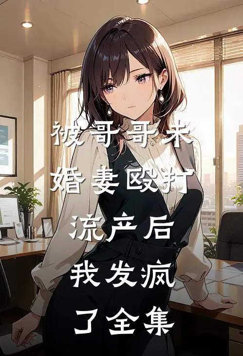 被哥哥未婚妻殴打流产后，我发疯了 全集