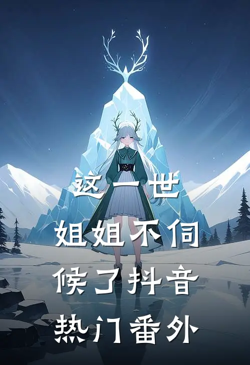 这一世，姐姐不伺候了抖音热门 番外