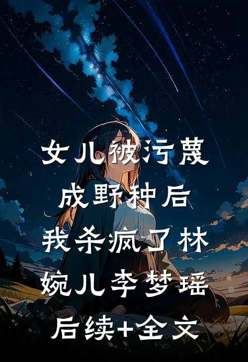 女儿被污蔑成野种后，我杀疯了林婉儿李梦瑶后续+全文
