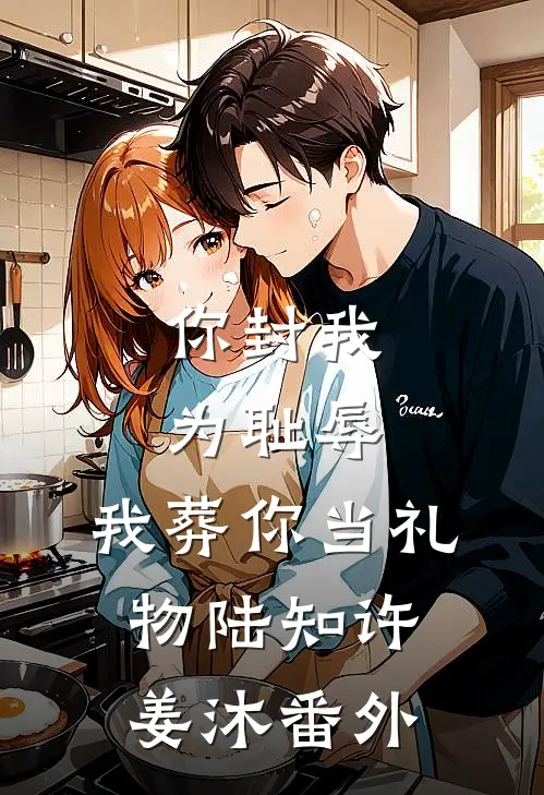 你封我为耻辱，我葬你当礼物陆知许姜沐番外