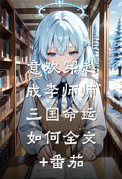 意欢穿越成李师师，三国命运如何全文+番茄