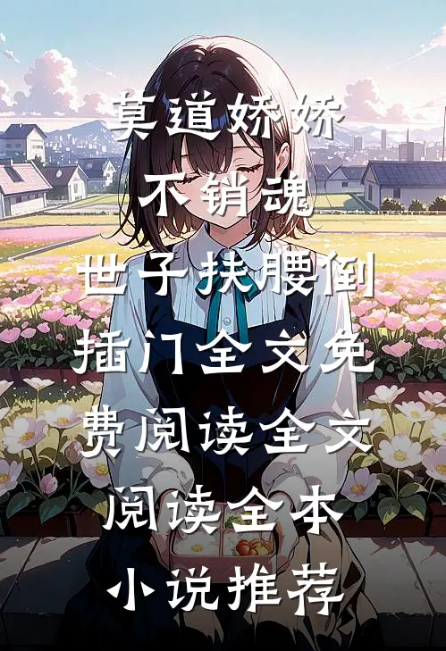 莫道娇娇不销魂,世子扶腰倒插门 全文免费阅读全文阅读全本小说推荐