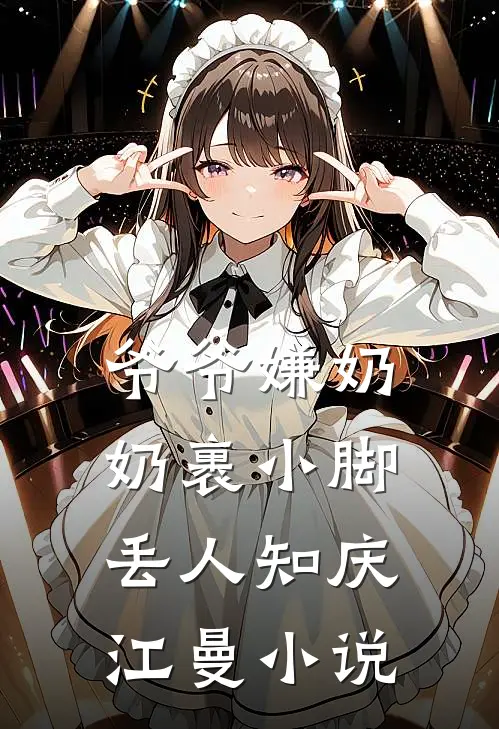 爷爷嫌奶奶裹小脚丢人知庆江曼小说