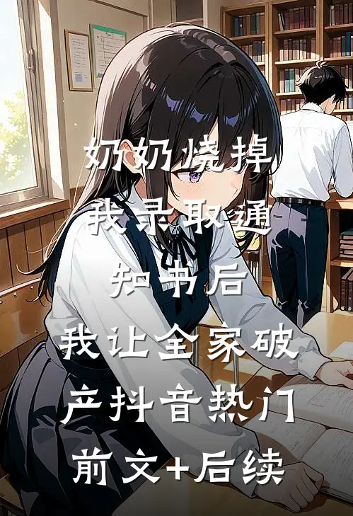 奶奶烧掉我录取通知书后，我让全家破产抖音热门前文+后续