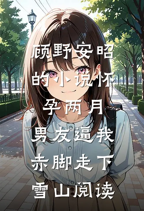 顾野安昭的小说怀孕两月，男友逼我赤脚走下雪山阅读