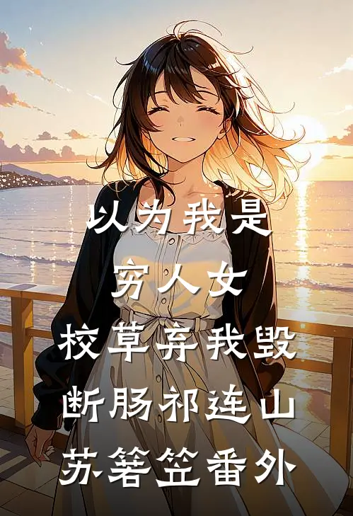 以为我是穷人女，校草弃我毁断肠祁连山苏箬笠 番外