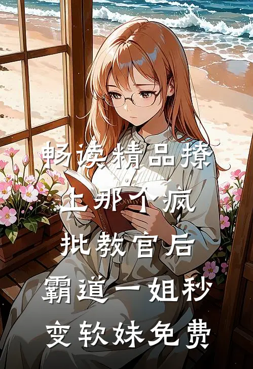 畅读精品撩上那个疯批教官后,霸道一姐秒变软妹免费