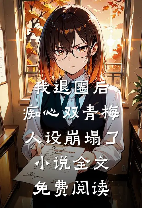 我退圈后，痴心双青梅人设崩塌了。小说全文免费阅读