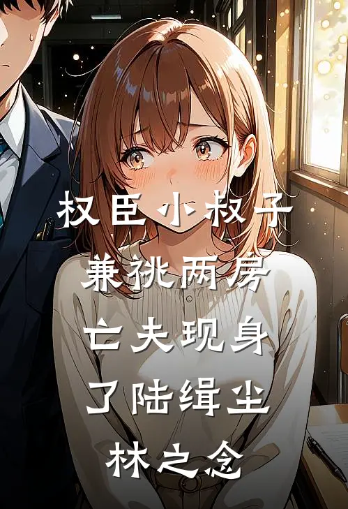 权臣小叔子兼祧两房，亡夫现身了陆缉尘林之念
