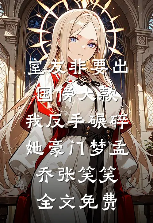 室友非要出国傍大款，我反手碾碎她豪门梦孟乔张笑笑全文免费