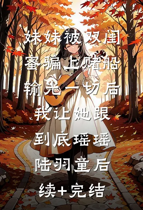 妹妹被双闺蜜骗上赌船输光一切后，我让她跟到底瑶瑶陆羽童后续+完结