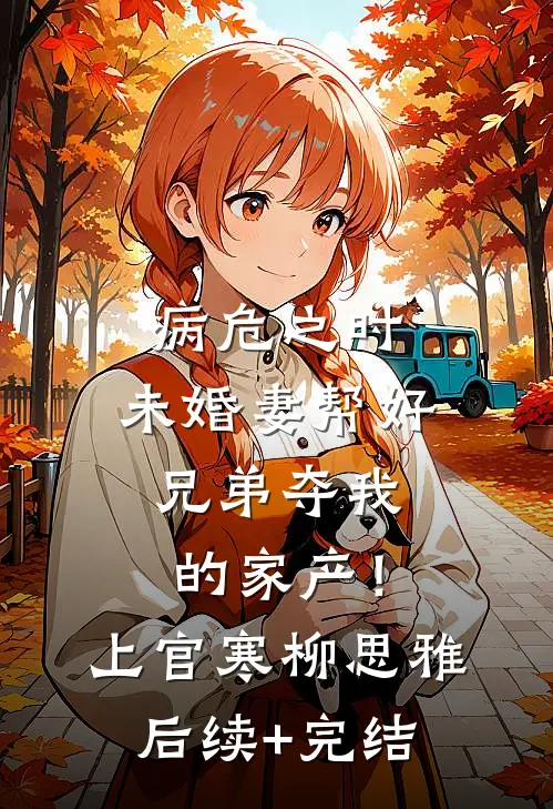 病危之时，未婚妻帮好兄弟夺我的家产！上官寒柳思雅后续+完结