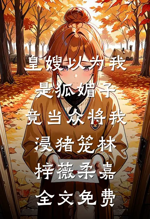 皇嫂以为我是狐媚子，竟当众将我浸猪笼林梓薇柔嘉全文免费