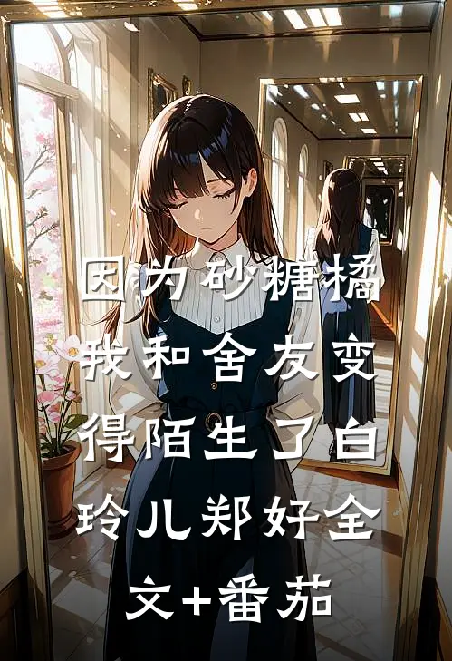 因为砂糖橘我和舍友变得陌生了白玲儿郑好全文+番茄