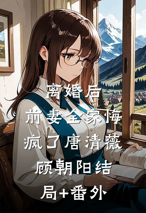 离婚后，前妻全家悔疯了唐清薇顾朝阳结局+番外