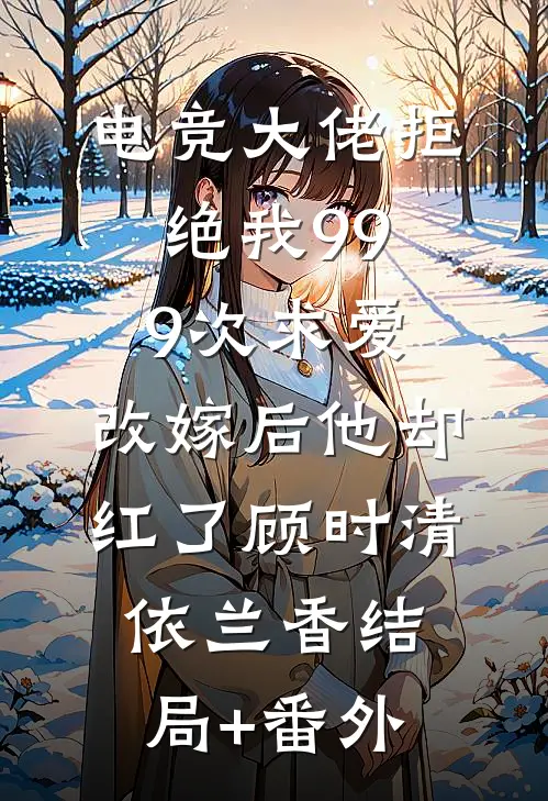 电竞大佬拒绝我999次求爱，改嫁后他却红了顾时清依兰香结局+番外